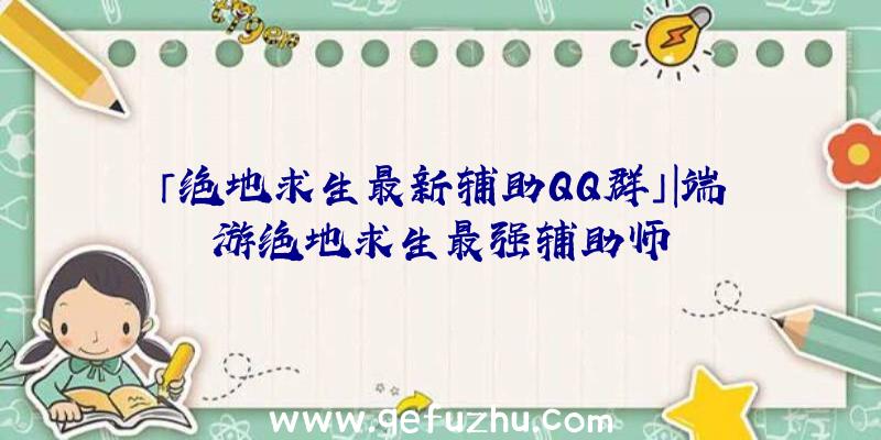 「绝地求生最新辅助QQ群」|端游绝地求生最强辅助师